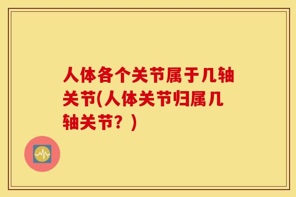 人体各个关节属于几轴关节(人体关节归属几轴关节？)