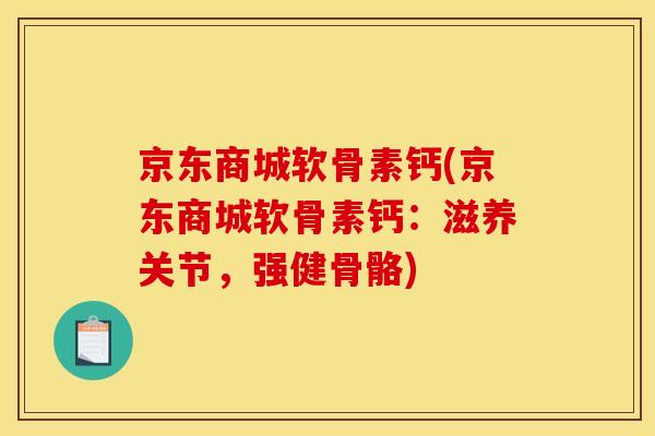 京东商城软骨素钙(京东商城软骨素钙：滋养关节，强健骨骼)