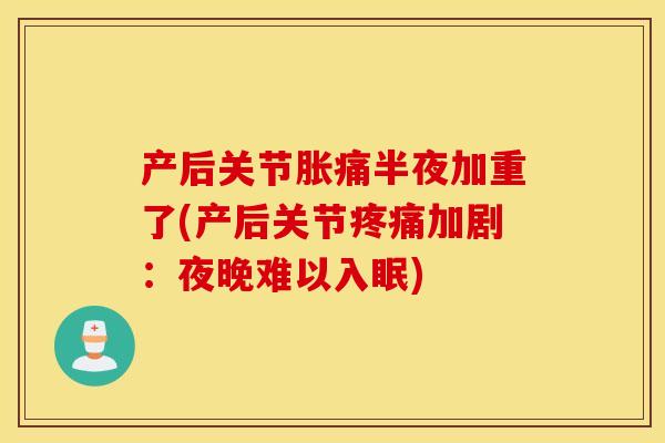 产后关节胀痛半夜加重了(产后关节疼痛加剧：夜晚难以入眠)