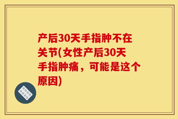 产后30天手指肿不在关节(女性产后30天手指肿痛，可能是这个原因)