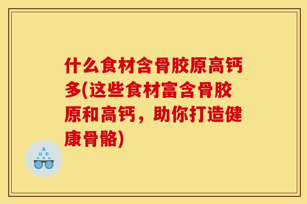 什么食材含骨胶原高钙多(这些食材富含骨胶原和高钙，助你打造健康骨骼)