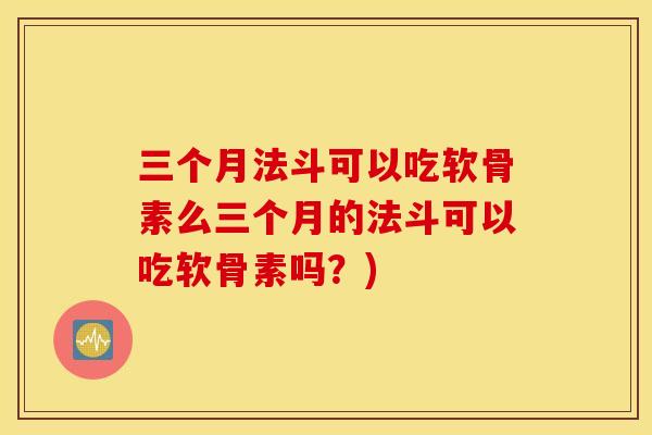 三个月法斗可以吃软骨素么三个月的法斗可以吃软骨素吗？)