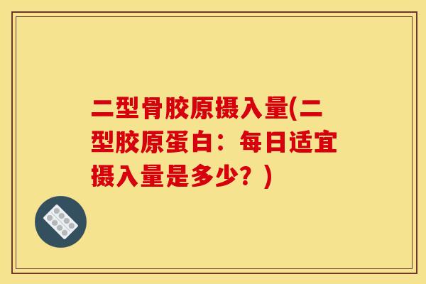二型骨胶原摄入量(二型胶原蛋白：每日适宜摄入量是多少？)