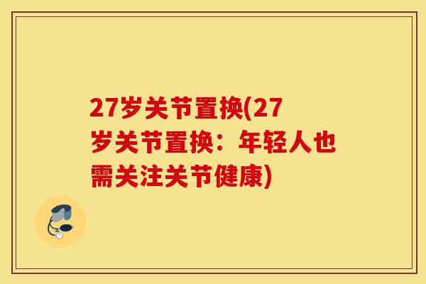 27岁关节置换(27岁关节置换：年轻人也需关注关节健康)