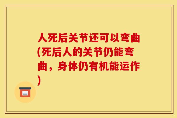 人死后关节还可以弯曲(死后人的关节仍能弯曲，身体仍有机能运作)