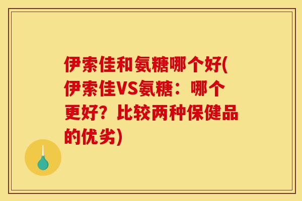 伊索佳和氨糖哪个好(伊索佳VS氨糖：哪个更好？比较两种保健品的优劣)
