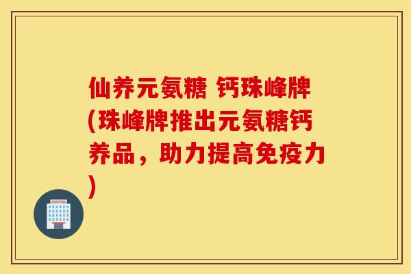 仙养元氨糖 钙珠峰牌(珠峰牌推出元氨糖钙养品，助力提高免疫力)