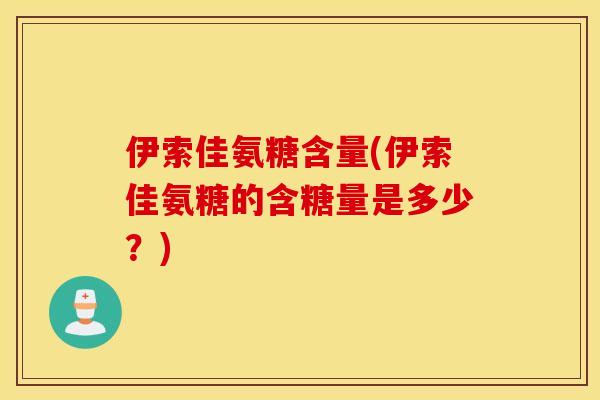 伊索佳氨糖含量(伊索佳氨糖的含糖量是多少?) 伊索佳氨糖含量(伊索佳氨糖的含糖量是多少?)