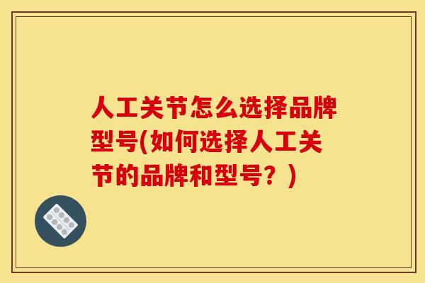 人工关节怎么选择品牌型号(如何选择人工关节的品牌和型号？)