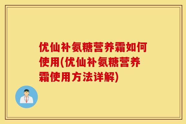 优仙补氨糖营养霜如何使用(优仙补氨糖营养霜使用方法详解)