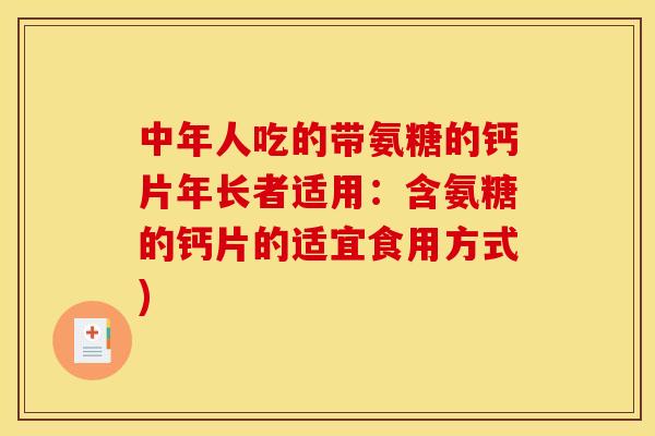 中年人吃的带氨糖的钙片年长者适用：含氨糖的钙片的适宜食用方式)