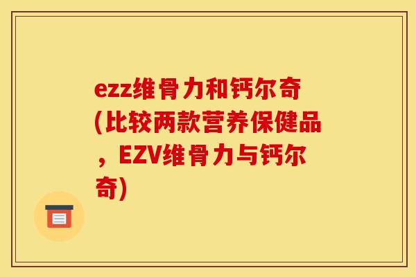 ezz维骨力和钙尔奇(比较两款营养保健品，EZV维骨力与钙尔奇)