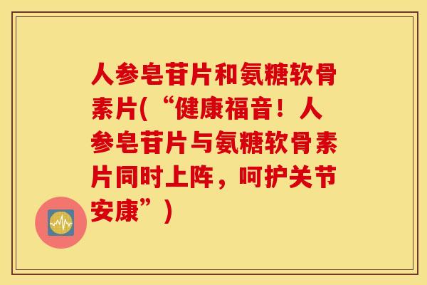 人参皂苷片和氨糖软骨素片(“健康福音！人参皂苷片与氨糖软骨素片同时上阵，呵护关节安康”)