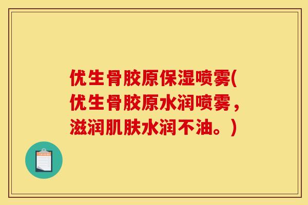 优生骨胶原保湿喷雾(优生骨胶原水润喷雾,滋润肌肤水润不油。) 优生骨胶原保湿喷雾(优生骨胶原水润喷雾,滋润肌肤水润不油。)