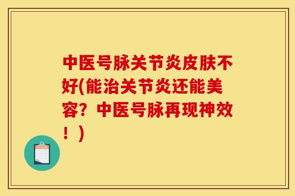 中医号脉关节炎皮肤不好(能治关节炎还能美容？中医号脉再现神效！)