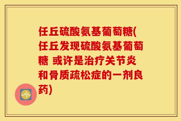 任丘硫酸氨基葡萄糖(任丘发现硫酸氨基葡萄糖 或许是治疗关节炎和骨质疏松症的一剂良药)