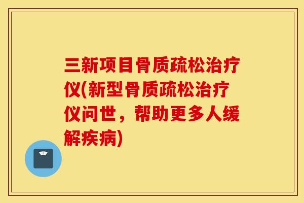 三新项目骨质疏松治疗仪(新型骨质疏松治疗仪问世，帮助更多人缓解疾病)