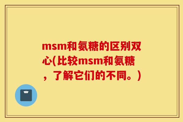 msm和氨糖的区别双心(比较msm和氨糖，了解它们的不同。)