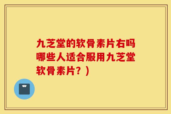 九芝堂的软骨素片右吗哪些人适合服用九芝堂软骨素片？)