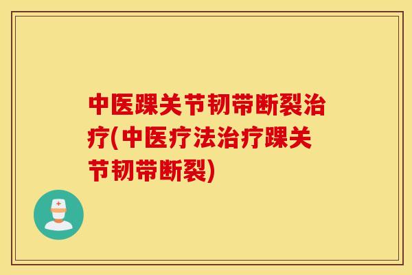 中医踝关节韧带断裂治疗(中医疗法治疗踝关节韧带断裂)