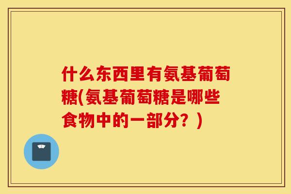 什么东西里有氨基葡萄糖(氨基葡萄糖是哪些食物中的一部分？)