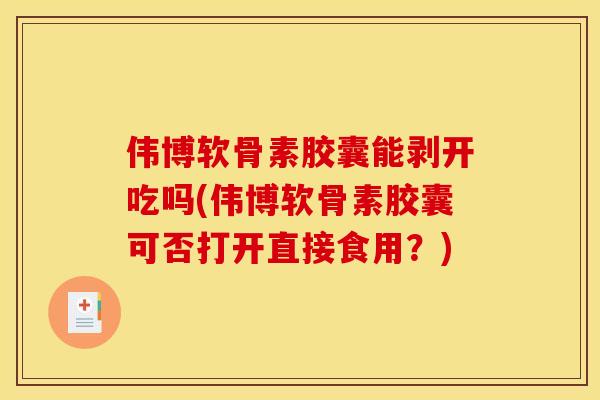 伟博软骨素胶囊能剥开吃吗(伟博软骨素胶囊可否打开直接食用？)