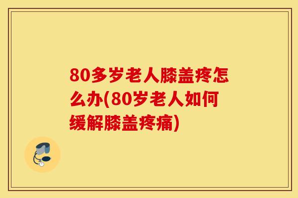 80多岁老人膝盖疼怎么办(80岁老人如何缓解膝盖疼痛) 80多岁老人膝盖疼怎么办(80岁老人如何缓解膝盖疼痛)