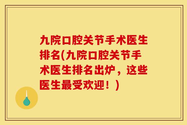 九院口腔关节手术医生排名(九院口腔关节手术医生排名出炉，这些医生最受欢迎！)