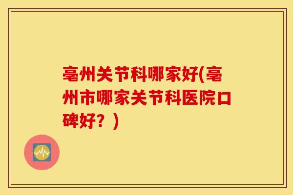 亳州关节科哪家好(亳州市哪家关节科医院口碑好？)
