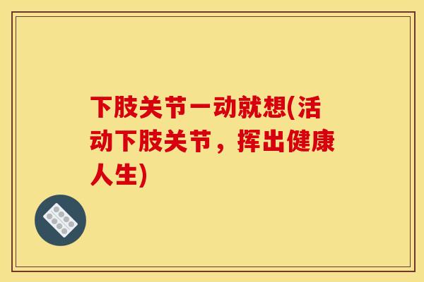 下肢关节一动就想(活动下肢关节，挥出健康人生)
