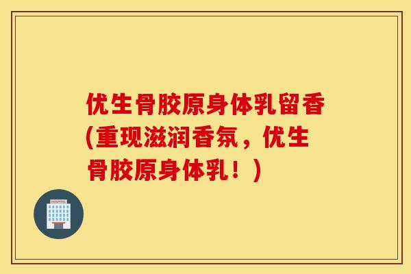 优生骨胶原身体乳留香(重现滋润香氛，优生骨胶原身体乳！)