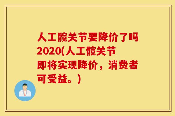 人工髋关节要降价了吗2020(人工髋关节即将实现降价，消费者可受益。)