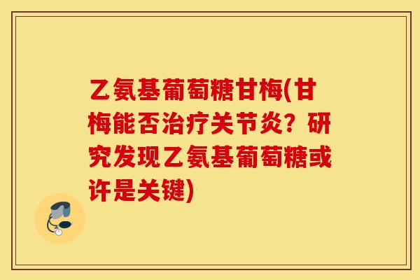 乙氨基葡萄糖甘梅(甘梅能否治疗关节炎？研究发现乙氨基葡萄糖或许是关键)