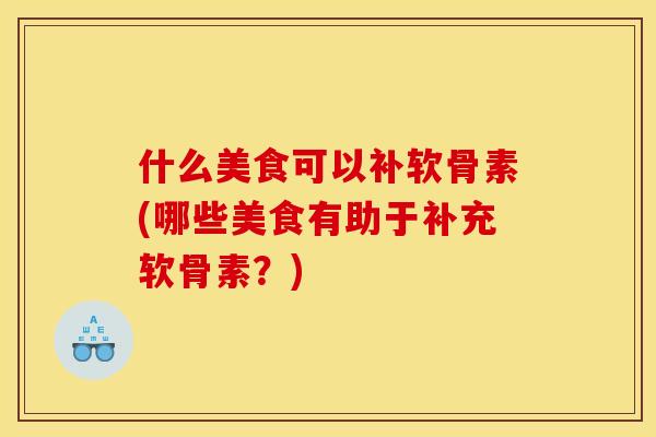 什么美食可以补软骨素(哪些美食有助于补充软骨素？)