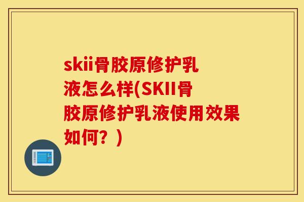 skii骨胶原修护乳液怎么样(SKII骨胶原修护乳液使用效果如何？)