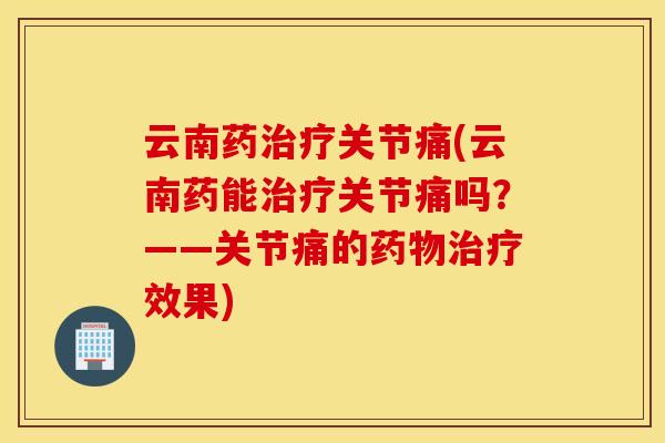 云南药治疗关节痛(云南药能治疗关节痛吗？——关节痛的药物治疗效果)