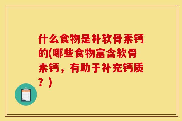 什么食物是补软骨素钙的(哪些食物富含软骨素钙，有助于补充钙质？)