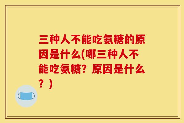 三种人不能吃氨糖的原因是什么(哪三种人不能吃氨糖？原因是什么？)
