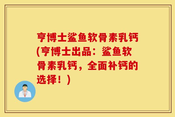 亨博士鲨鱼软骨素乳钙(亨博士出品：鲨鱼软骨素乳钙，全面补钙的选择！)