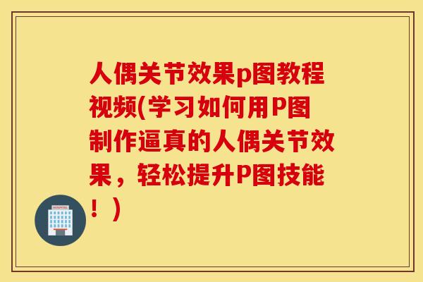 人偶关节效果p图教程视频(学习如何用P图制作逼真的人偶关节效果，轻松提升P图技能！)