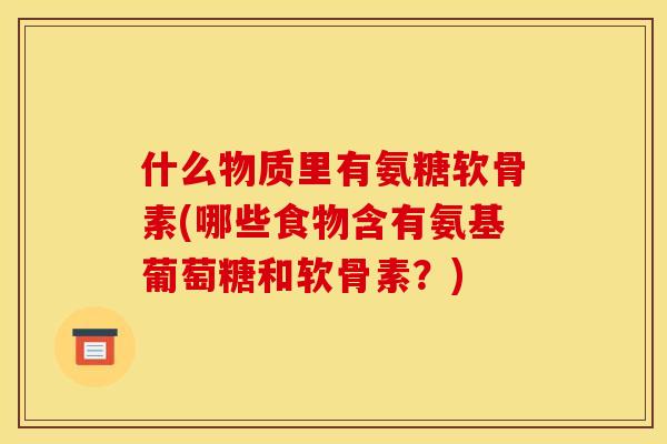 什么物质里有氨糖软骨素(哪些食物含有氨基葡萄糖和软骨素？)
