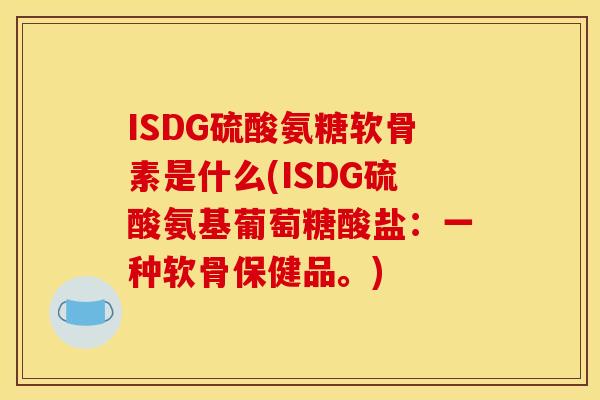 ISDG硫酸氨糖软骨素是什么(ISDG硫酸氨基葡萄糖酸盐：一种软骨保健品。)