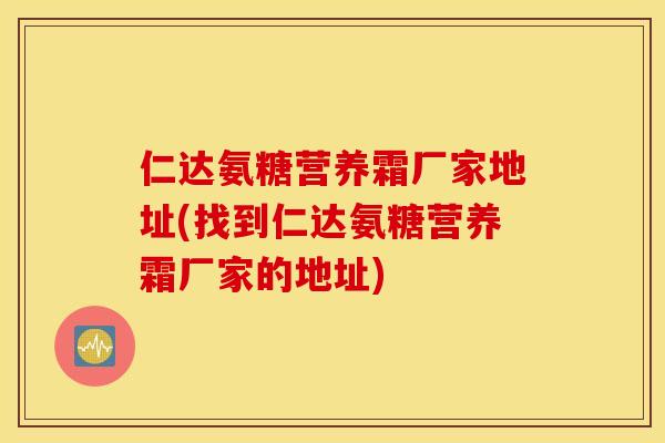 仁达氨糖营养霜厂家地址(找到仁达氨糖营养霜厂家的地址)