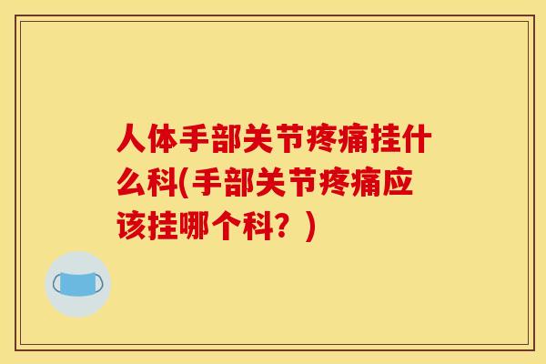 人体手部关节疼痛挂什么科(手部关节疼痛应该挂哪个科?) 人体手部关节疼痛挂什么科(手部关节疼痛应该挂哪个科?)