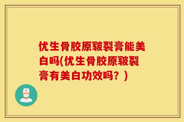 优生骨胶原皲裂膏能美白吗(优生骨胶原皲裂膏有美白功效吗?) 优生骨胶原皲裂膏能美白吗(优生骨胶原皲裂膏有美白功效吗?)