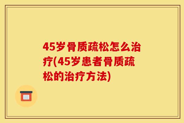 45岁骨质疏松怎么治疗(45岁患者骨质疏松的治疗方法) 45岁骨质疏松怎么治疗(45岁患者骨质疏松的治疗方法)
