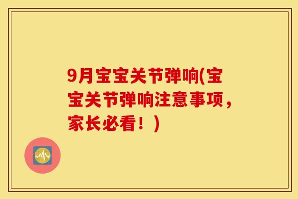 9月宝宝关节弹响(宝宝关节弹响注意事项，家长必看！)