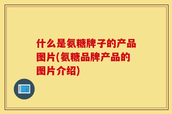 什么是氨糖牌子的产品图片(氨糖品牌产品的图片介绍) 什么是氨糖牌子的产品图片(氨糖品牌产品的图片介绍)