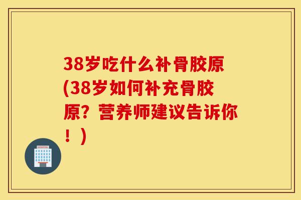 38岁吃什么补骨胶原(38岁如何补充骨胶原？营养师建议告诉你！)