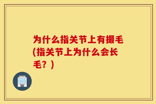 为什么指关节上有撮毛(指关节上为什么会长毛?) 为什么指关节上有撮毛(指关节上为什么会长毛?)